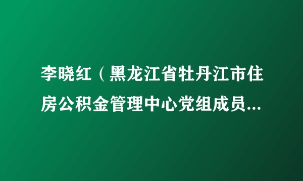 李晓红（黑龙江省牡丹江市住房公积金管理中心党组成员、副主任）
