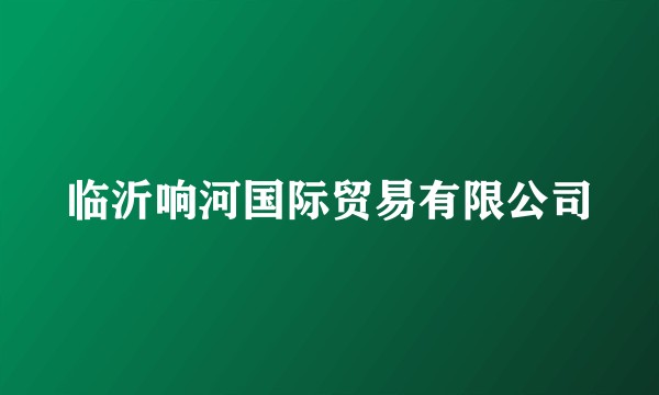 临沂响河国际贸易有限公司
