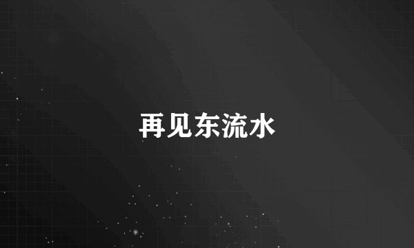 再见东流水