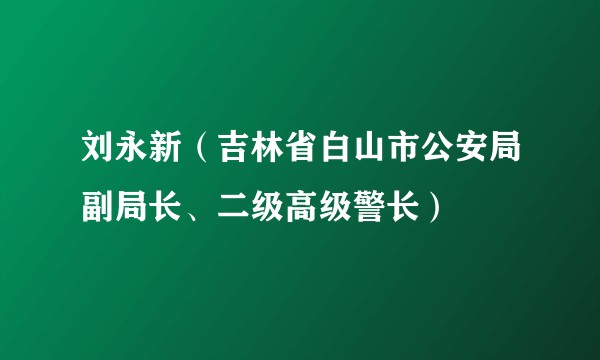 刘永新（吉林省白山市公安局副局长、二级高级警长）