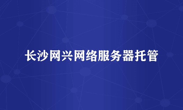 长沙网兴网络服务器托管