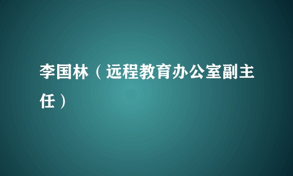 李国林（远程教育办公室副主任）