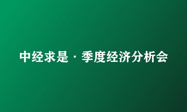 中经求是·季度经济分析会