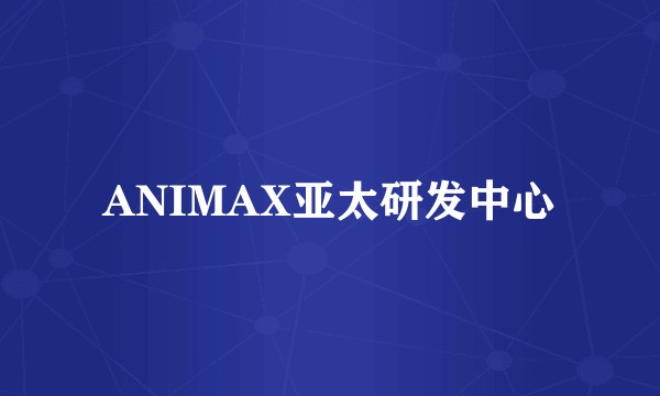ANIMAX亚太研发中心
