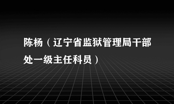陈杨(辽宁省监狱管理局干部处一级主任科员)