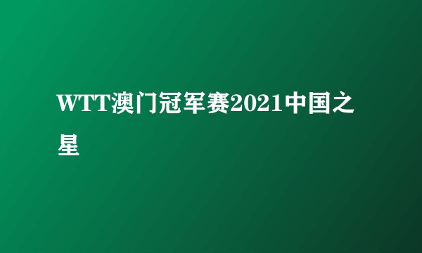 WTT澳门冠军赛2021中国之星
