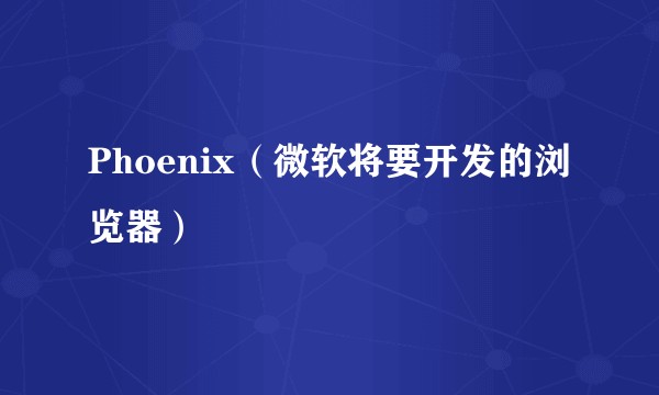 Phoenix(微软将要开发的浏览器)