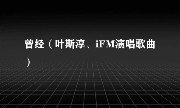 曾经（叶斯淳、iFM演唱歌曲）