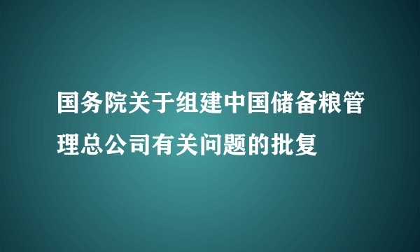 国务院关于组建中国储备粮管理总公司有关问题的批复