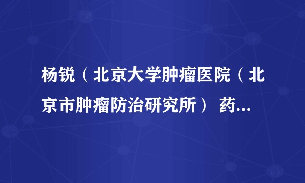 杨锐(北京大学肿瘤医院(北京市肿瘤防治研究所) 药剂科医生)