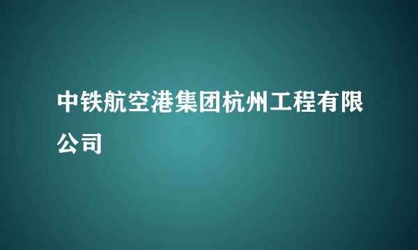 中铁航空港集团杭州工程有限公司