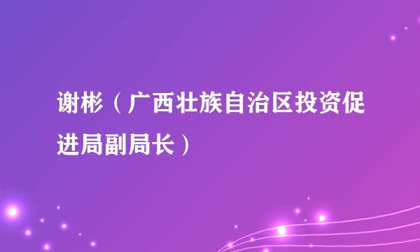 谢彬(广西壮族自治区投资促进局副局长)