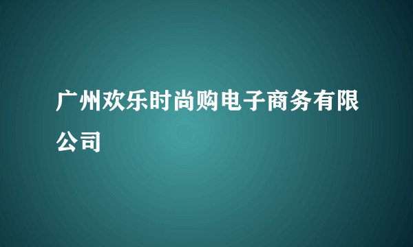 广州欢乐时尚购电子商务有限公司