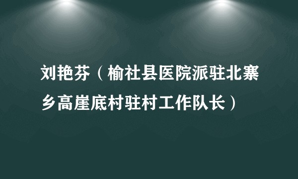 刘艳芬（榆社县医院派驻北寨乡高崖底村驻村工作队长）