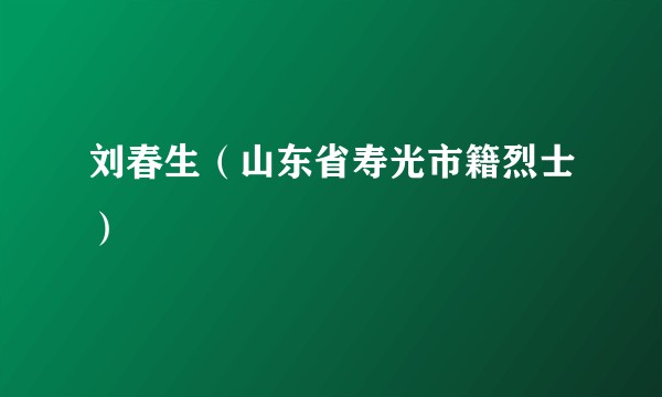 刘春生（山东省寿光市籍烈士）