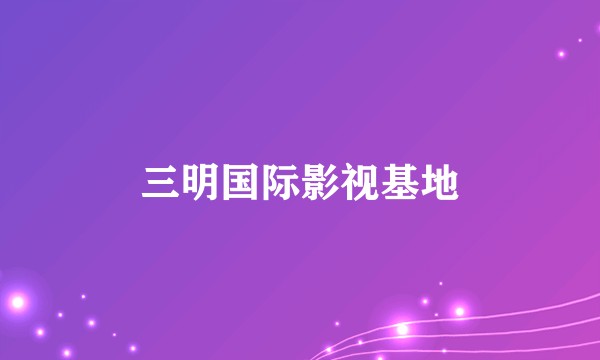 三明国际影视基地