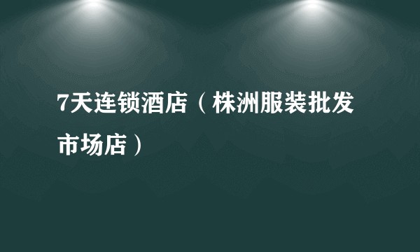 7天连锁酒店(株洲服装批发市场店)