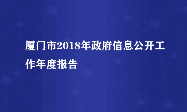 厦门市2018年政府信息公开工作年度报告