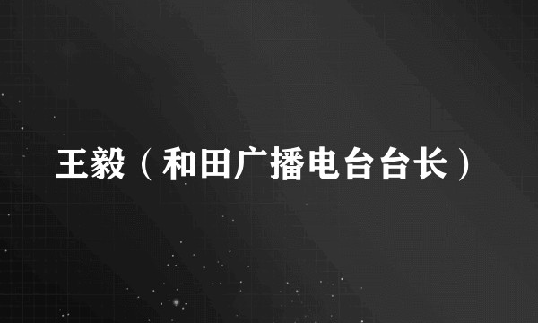 王毅(和田广播电台台长)