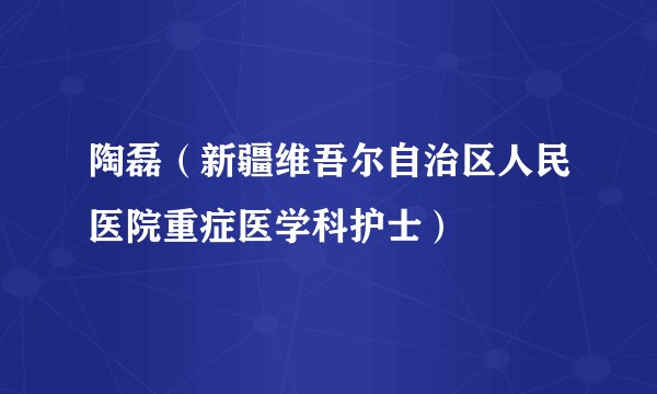 陶磊(新疆维吾尔自治区人民医院重症医学科护士)