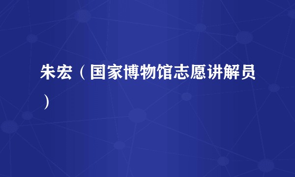 朱宏（国家博物馆志愿讲解员）