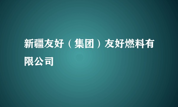 新疆友好（集团）友好燃料有限公司