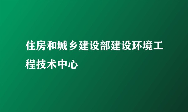 住房和城乡建设部建设环境工程技术中心