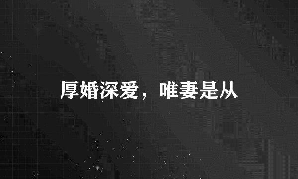 厚婚深爱，唯妻是从