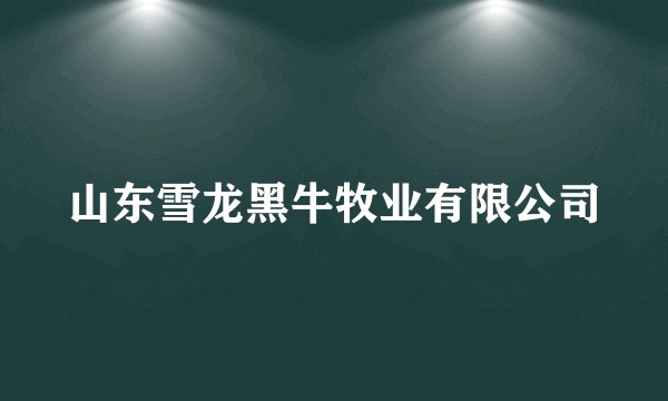 山东雪龙黑牛牧业有限公司