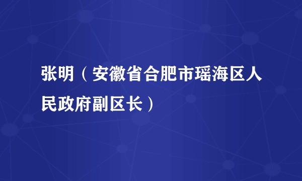 张明（安徽省合肥市瑶海区人民政府副区长）