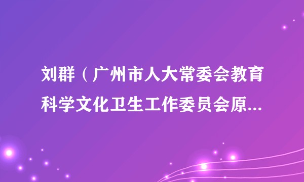 刘群（广州市人大常委会教育科学文化卫生工作委员会原副主任）