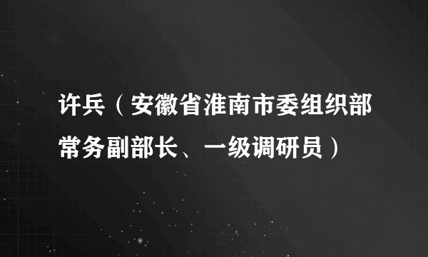 许兵(安徽省淮南市委组织部常务副部长、一级调研员)