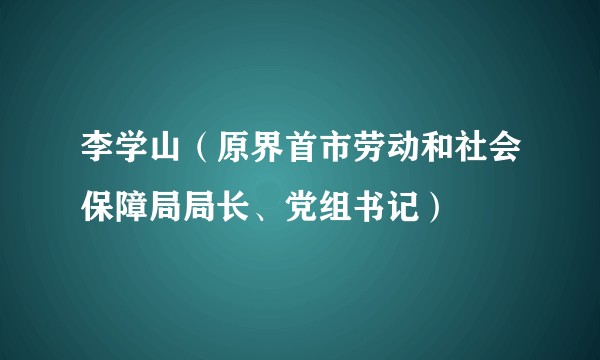 李学山（原界首市劳动和社会保障局局长、党组书记）