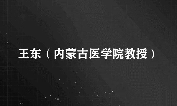 王东（内蒙古医学院教授）