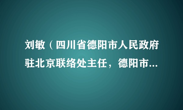 刘敏（四川省德阳市人民政府驻北京联络处主任，德阳市人民政府副秘书长）