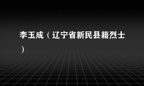 李玉成（辽宁省新民县籍烈士）