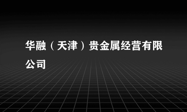 华融（天津）贵金属经营有限公司