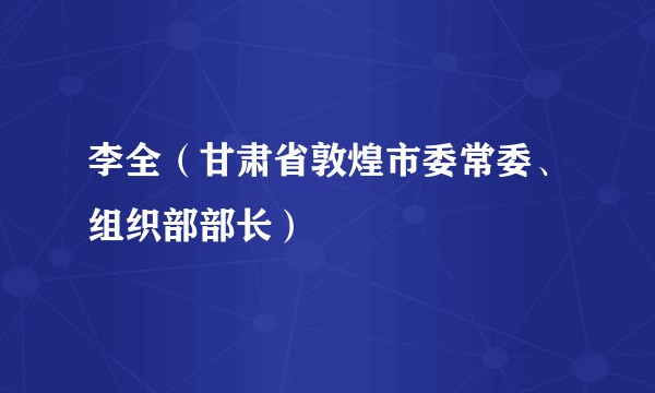 李全（甘肃省敦煌市委常委、组织部部长）