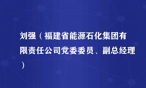 刘强（福建省能源石化集团有限责任公司党委委员、副总经理）