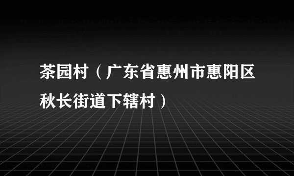 茶园村(广东省惠州市惠阳区秋长街道下辖村)