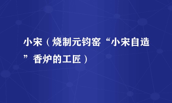小宋（烧制元钧窑“小宋自造”香炉的工匠）