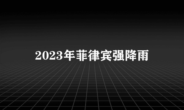 2023年菲律宾强降雨