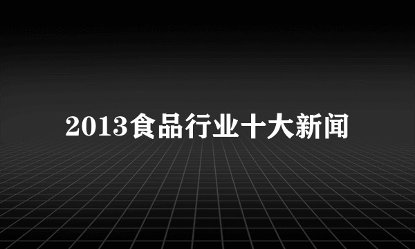 2013食品行业十大新闻