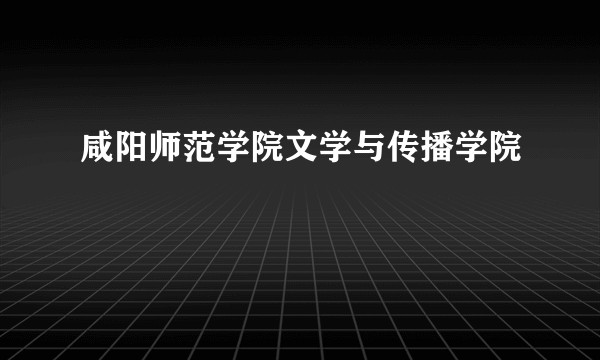咸阳师范学院文学与传播学院