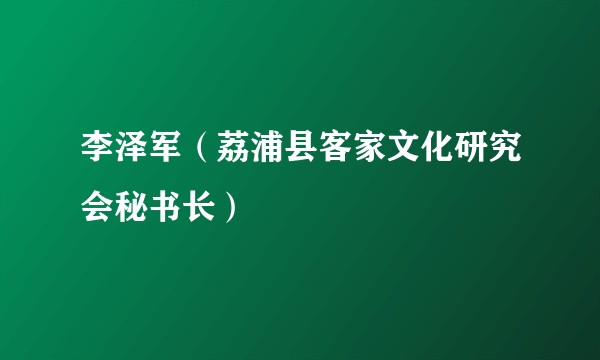 李泽军（荔浦县客家文化研究会秘书长）
