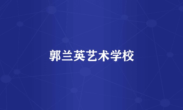 郭兰英艺术学校