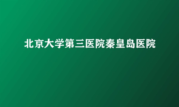 北京大学第三医院秦皇岛医院