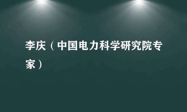 李庆(中国电力科学研究院专家)