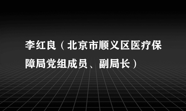 李红良（北京市顺义区医疗保障局党组成员、副局长）