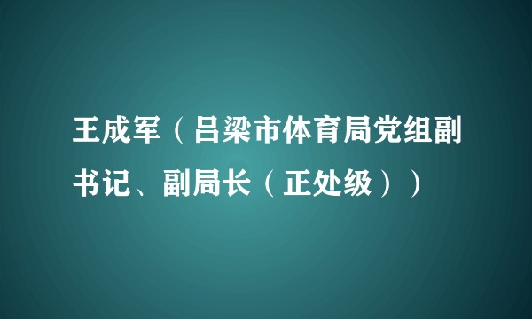 王成军（吕梁市体育局党组副书记、副局长（正处级））